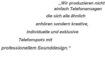 &nbsp;„Wir produzieren nicht einfach Telefonansagen die sich alle ähnlich anhören sondern kreative, individuelle und exklusive Telefonspots mit professionellem Sounddesign.“